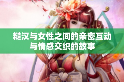 糙漢與女性之間的親密互動(dòng)與情感交織的故事