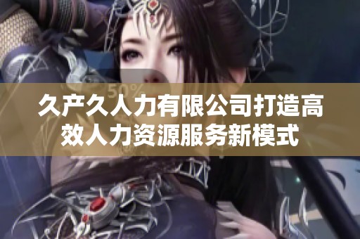 久產(chǎn)久人力有限公司打造高效人力資源服務(wù)新模式