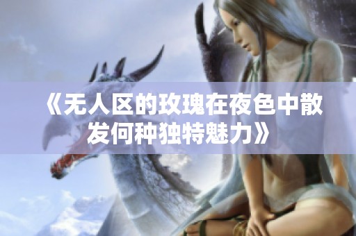 《無人區(qū)的玫瑰在夜色中散發(fā)何種獨特魅力》