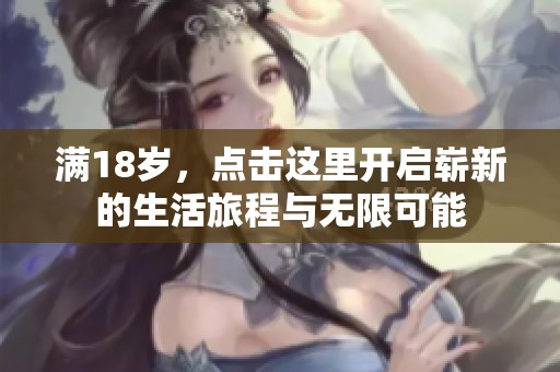 滿18歲，點(diǎn)擊這里開啟嶄新的生活旅程與無限可能