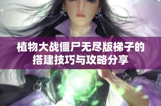 植物大戰(zhàn)僵尸無(wú)盡版梯子的搭建技巧與攻略分享
