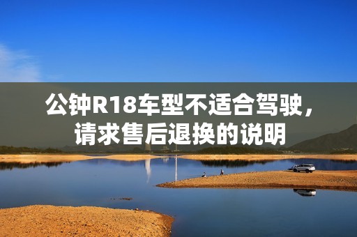 公鐘R18車型不適合駕駛，請求售后退換的說明