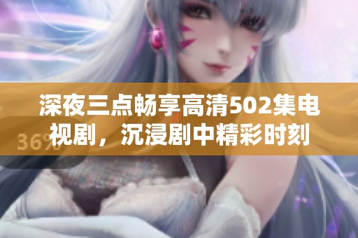 深夜三點(diǎn)暢享高清502集電視劇，沉浸劇中精彩時(shí)刻