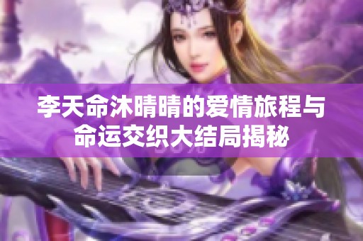 李天命沐晴晴的愛情旅程與命運交織大結局揭秘