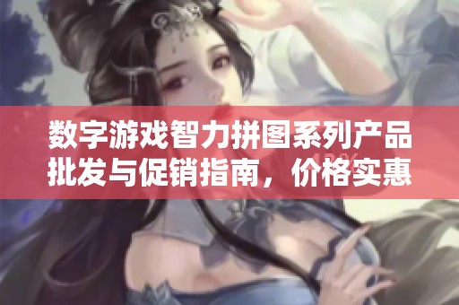 數(shù)字游戲智力拼圖系列產(chǎn)品批發(fā)與促銷指南，價(jià)格實(shí)惠，產(chǎn)地詳解