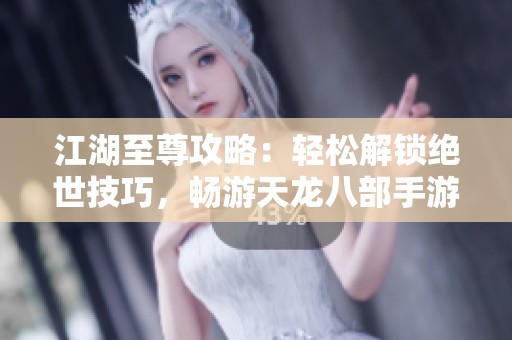 江湖至尊攻略：輕松解鎖絕世技巧，暢游天龍八部手游！