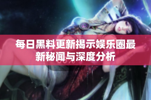 每日黑料更新揭示娛樂圈最新秘聞與深度分析