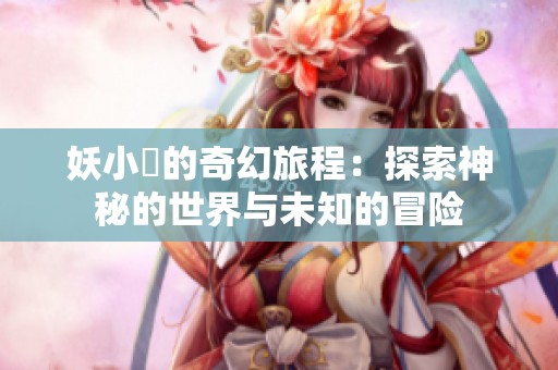 妖小槡的奇幻旅程：探索神秘的世界與未知的冒險(xiǎn)