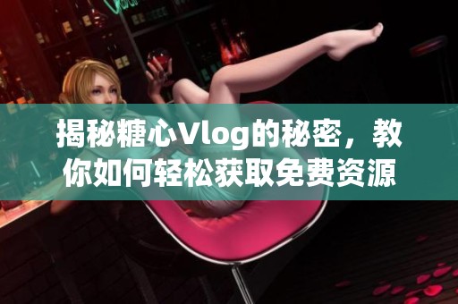 揭秘糖心Vlog的秘密，教你如何輕松獲取免費資源