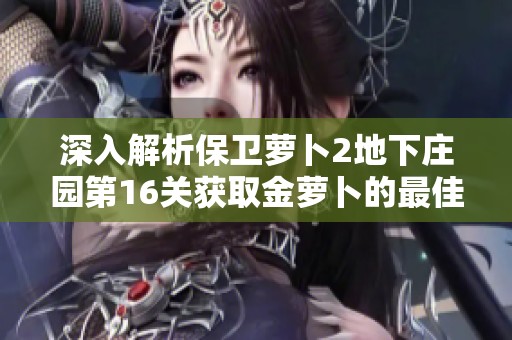 深入解析保衛(wèi)蘿卜2地下莊園第16關(guān)獲取金蘿卜的最佳攻略