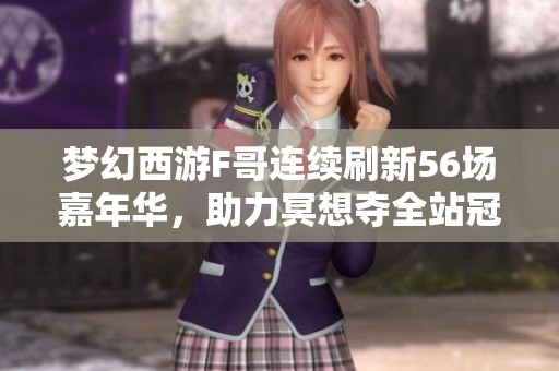 夢(mèng)幻西游F哥連續(xù)刷新56場(chǎng)嘉年華，助力冥想奪全站冠軍成功逆襲表弟