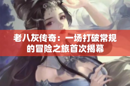 老八灰傳奇：一場(chǎng)打破常規(guī)的冒險(xiǎn)之旅首次揭幕