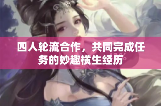 四人輪流合作，共同完成任務(wù)的妙趣橫生經(jīng)歷