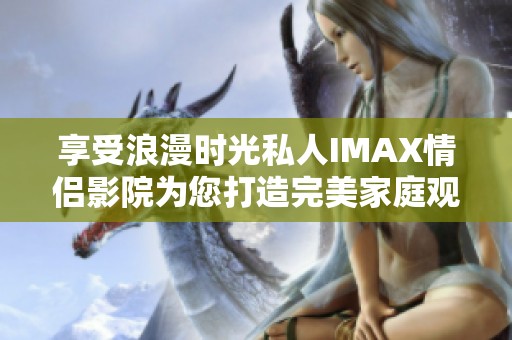 享受浪漫時(shí)光私人IMAX情侶影院為您打造完美家庭觀影體驗(yàn)