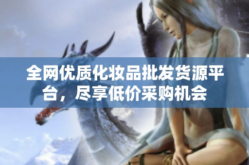 全網(wǎng)優(yōu)質(zhì)化妝品批發(fā)貨源平臺，盡享低價采購機(jī)會