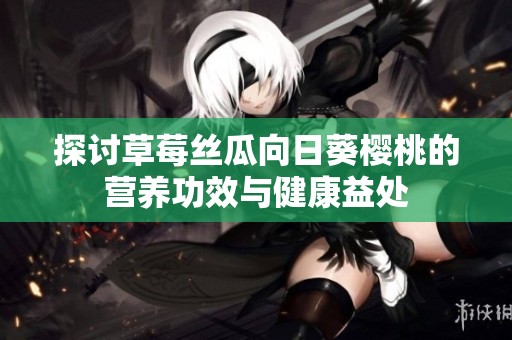 探討草莓絲瓜向日葵櫻桃的營養(yǎng)功效與健康益處