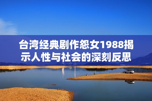 臺灣經典劇作怨女1988揭示人性與社會的深刻反思