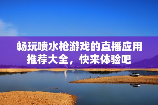 暢玩噴水槍游戲的直播應(yīng)用推薦大全，快來體驗(yàn)吧