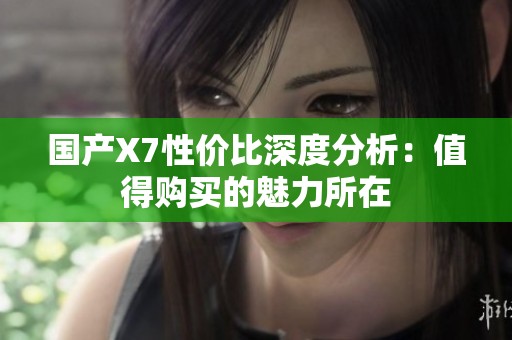 國產(chǎn)X7性價(jià)比深度分析:值得購買的魅力所在 國產(chǎn)X7性價(jià)比深度分析:值得購買的魅力所在