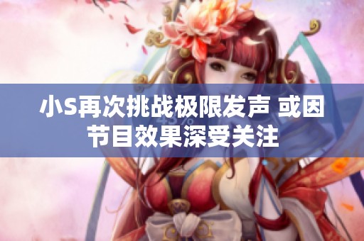 小S再次挑戰(zhàn)極限發(fā)聲 或因節(jié)目效果深受關注
