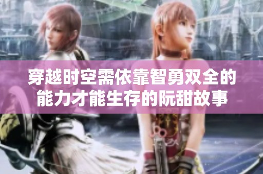 穿越時空需依靠智勇雙全的能力才能生存的阮甜故事