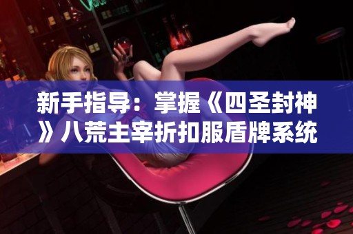 新手指導(dǎo)：掌握《四圣封神》八荒主宰折扣服盾牌系統(tǒng)的獲取與強(qiáng)化方法