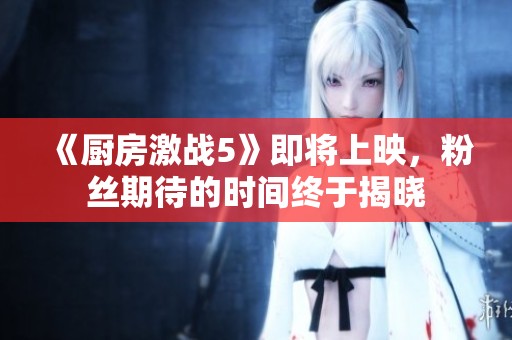 《廚房激戰(zhàn)5》即將上映，粉絲期待的時(shí)間終于揭曉