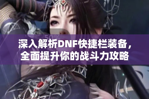 深入解析DNF快捷欄裝備，全面提升你的戰(zhàn)斗力攻略