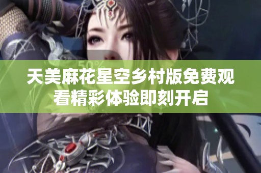 天美麻花星空鄉(xiāng)村版免費觀看精彩體驗即刻開啟
