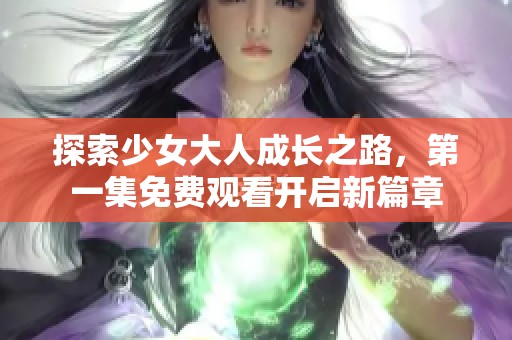 探索少女大人成長之路，第一集免費觀看開啟新篇章