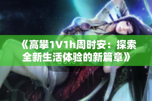 《高攀1∨1h周時(shí)安：探索全新生活體驗(yàn)的新篇章》