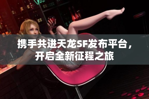 攜手共進(jìn)天龍SF發(fā)布平臺，開啟全新征程之旅