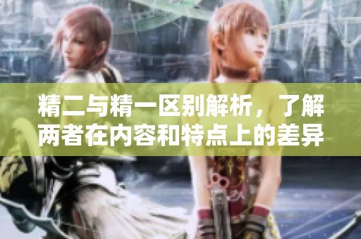 精二與精一區(qū)別解析，了解兩者在內(nèi)容和特點上的差異