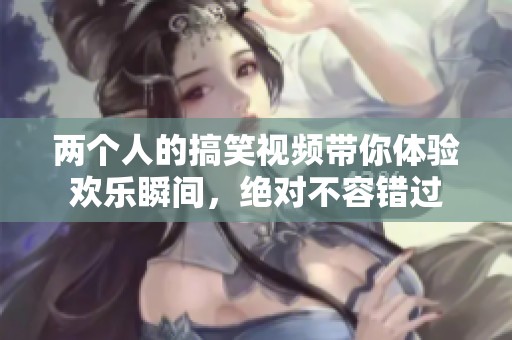 兩個(gè)人的搞笑視頻帶你體驗(yàn)歡樂(lè)瞬間，絕對(duì)不容錯(cuò)過(guò)