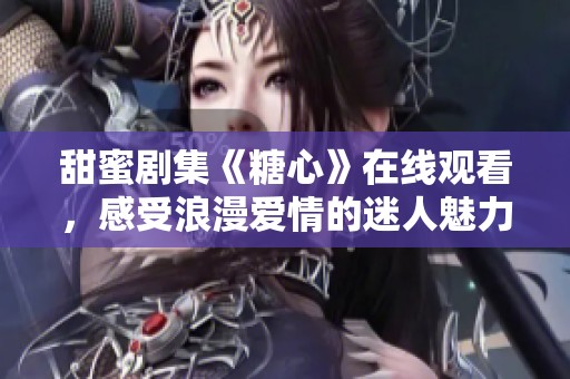 甜蜜劇集《糖心》在線觀看，感受浪漫愛情的迷人魅力