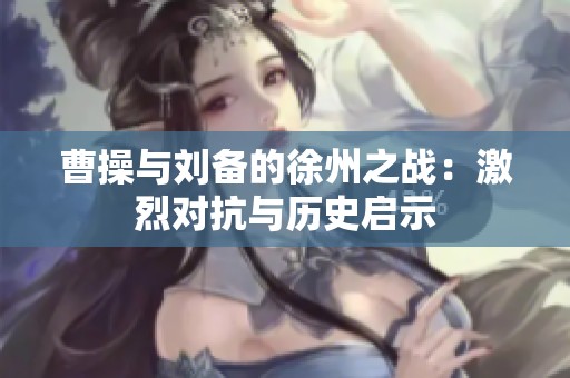曹操與劉備的徐州之戰(zhàn)：激烈對(duì)抗與歷史啟示