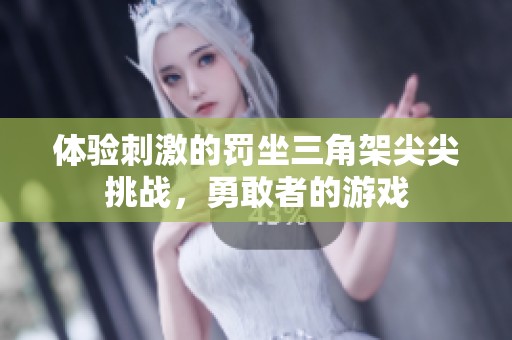 體驗刺激的罰坐三角架尖尖挑戰(zhàn)，勇敢者的游戲
