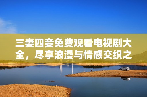三妻四妾免費(fèi)觀看電視劇大全，盡享浪漫與情感交織之旅