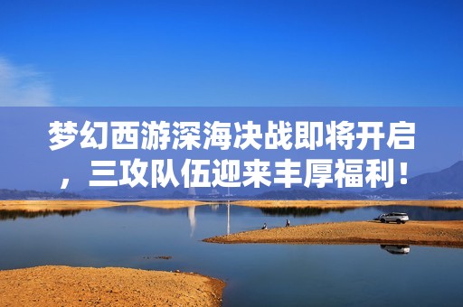 夢(mèng)幻西游深海決戰(zhàn)即將開啟，三攻隊(duì)伍迎來豐厚福利！