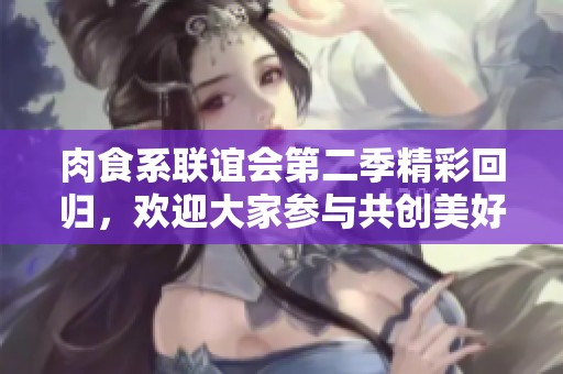 肉食系聯(lián)誼會第二季精彩回歸，歡迎大家參與共創(chuàng)美好時光