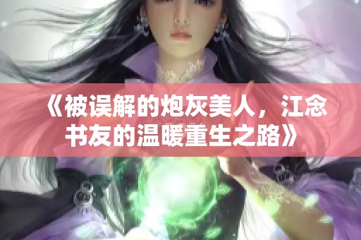 《被誤解的炮灰美人，江念書友的溫暖重生之路》