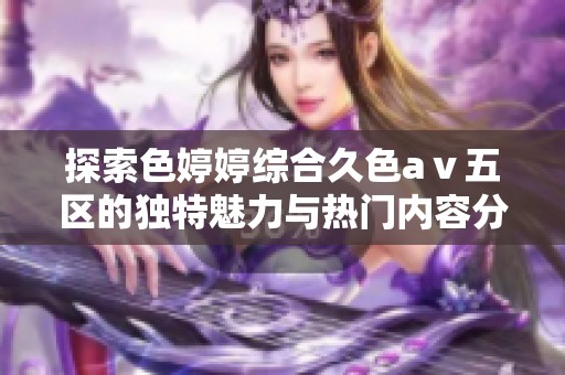 探索色婷婷綜合久色aⅴ五區(qū)的獨特魅力與熱門內容分析