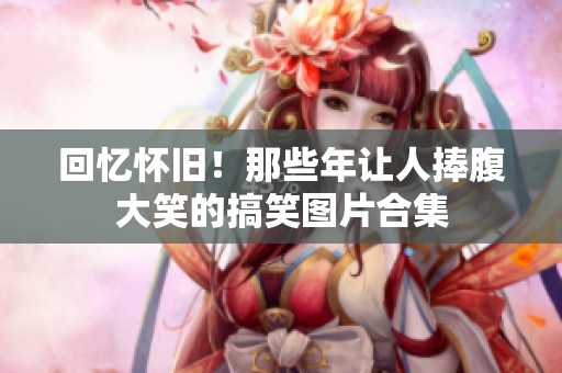 回憶懷舊！那些年讓人捧腹大笑的搞笑圖片合集