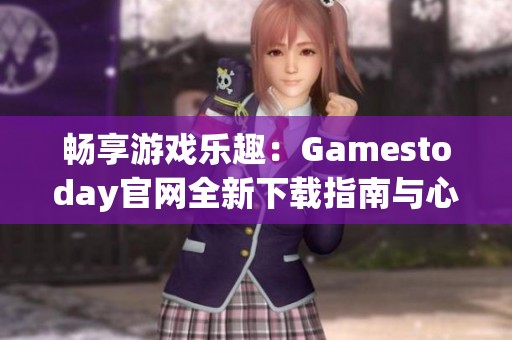 暢享游戲樂趣：Gamestoday官網(wǎng)全新下載指南與心得分享