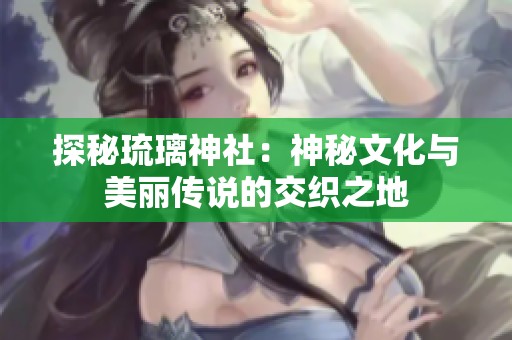 探秘琉璃神社：神秘文化與美麗傳說的交織之地