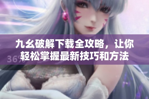 九幺破解下載全攻略，讓你輕松掌握最新技巧和方法