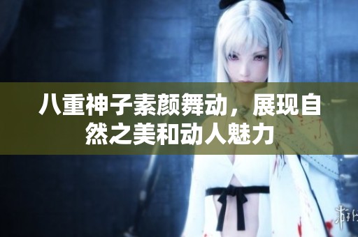 八重神子素顏舞動，展現(xiàn)自然之美和動人魅力