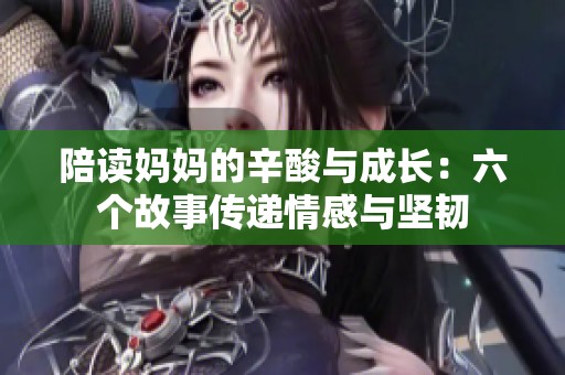 陪讀媽媽的辛酸與成長(zhǎng)：六個(gè)故事傳遞情感與堅(jiān)韌