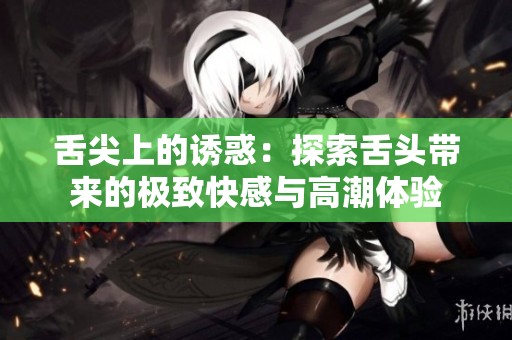 舌尖上的誘惑：探索舌頭帶來的極致快感與高潮體驗