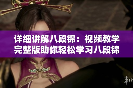詳細(xì)講解八段錦：視頻教學(xué)完整版助你輕松學(xué)習(xí)八段錦技巧
